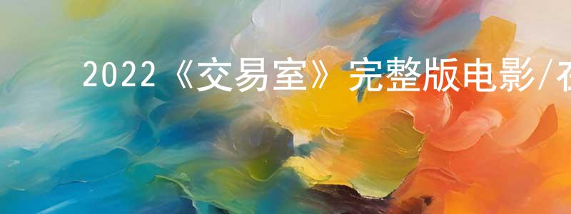 ﻿车文静发布﻿2022《交易室》完整版电影/在线观看/百度云-美剧天堂
